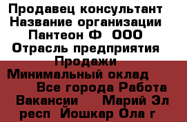 Продавец-консультант › Название организации ­ Пантеон-Ф, ООО › Отрасль предприятия ­ Продажи › Минимальный оклад ­ 25 000 - Все города Работа » Вакансии   . Марий Эл респ.,Йошкар-Ола г.